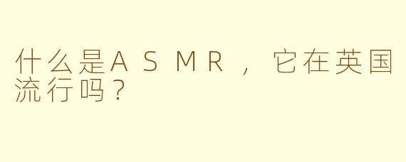 什么是ASMR，它在英国流行吗？