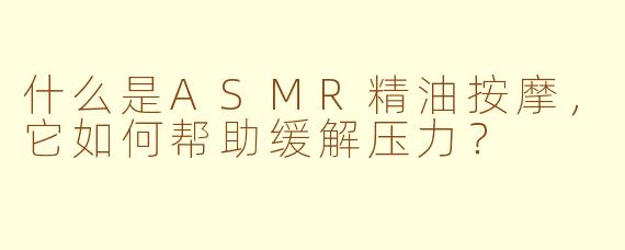 什么是ASMR精油按摩，它如何帮助缓解压力？