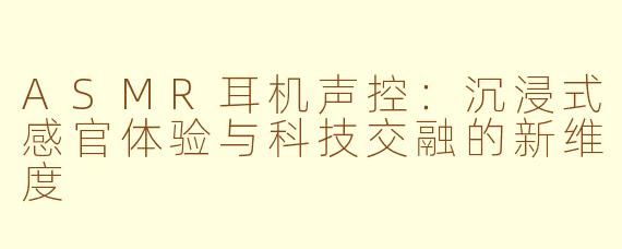 ASMR耳机声控:沉浸式感官体验与科技交融的新维度