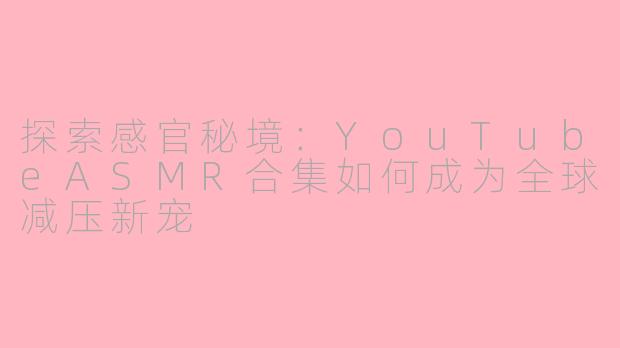 探索感官秘境：YouTubeASMR合集如何成为全球减压新宠