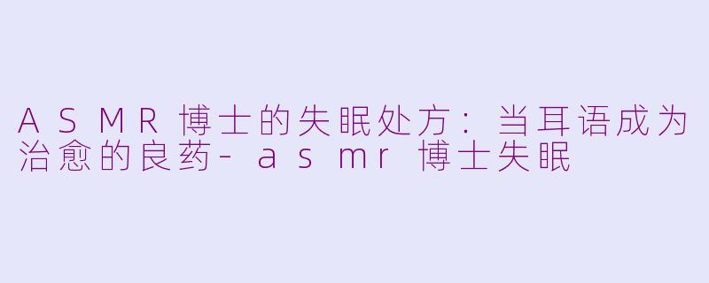 ASMR博士的失眠处方：当耳语成为治愈的良药-asmr博士失眠