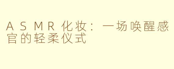 ASMR化妆:一场唤醒感官的轻柔仪式