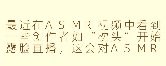 最近在ASMR视频中看到一些创作者如“枕头”开始露脸直播，这会对ASMR体验产生什么影响？