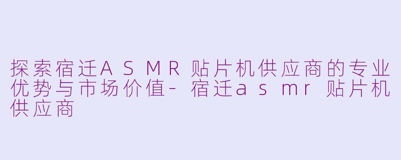 探索宿迁ASMR贴片机供应商的专业优势与市场价值