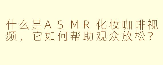 什么是ASMR化妆咖啡视频，它如何帮助观众放松？