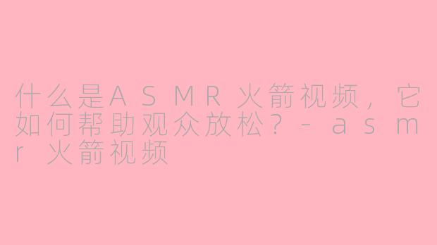 什么是ASMR火箭视频，它如何帮助观众放松？