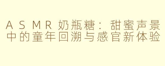 ASMR奶瓶糖：甜蜜声景中的童年回溯与感官新体验