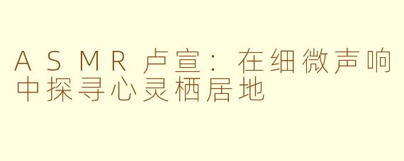 ASMR卢宣:在细微声响中探寻心灵栖居地