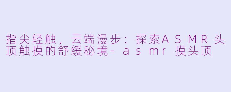 指尖轻触,云端漫步:探索ASMR头顶触摸的舒缓秘境-asmr摸头顶