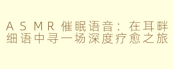 ASMR催眠语音：在耳畔细语中寻一场深度疗愈之旅