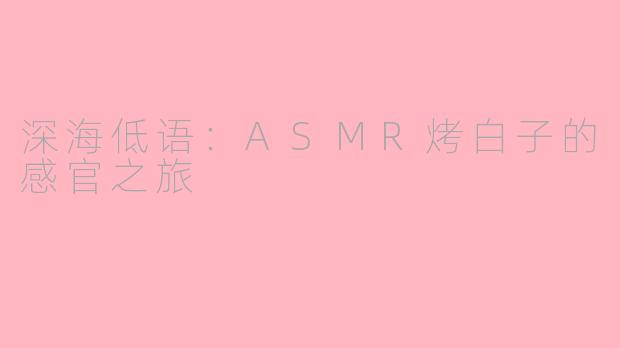 深海低语：ASMR烤白子的感官之旅