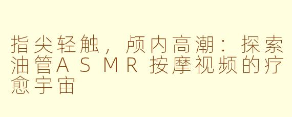指尖轻触，颅内高潮：探索油管ASMR按摩视频的疗愈宇宙
