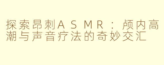 探索昂刺ASMR：颅内高潮与声音疗法的奇妙交汇