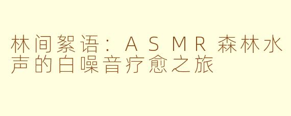 林间絮语：ASMR森林水声的白噪音疗愈之旅
