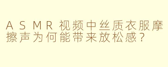 ASMR视频中丝质衣服摩擦声为何能带来放松感？
