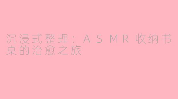 沉浸式整理：ASMR收纳书桌的治愈之旅