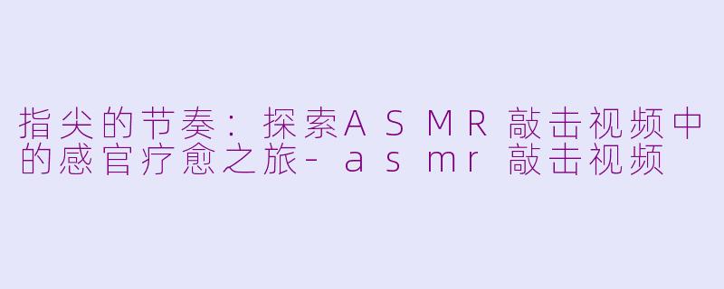 指尖的节奏：探索ASMR敲击视频中的感官疗愈之旅-asmr敲击视频