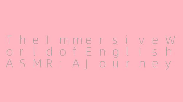 TheImmersiveWorldofEnglishASMR:AJourneyofSensoryRelaxation-全程英语asmr