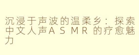 沉浸于声波的温柔乡：探索中文人声ASMR的疗愈魅力