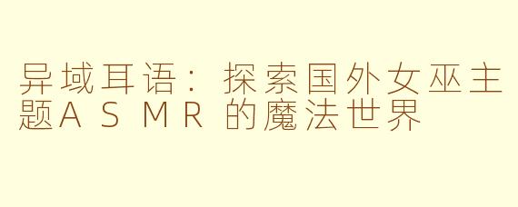 异域耳语：探索国外女巫主题ASMR的魔法世界