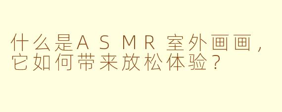 什么是ASMR室外画画，它如何带来放松体验？