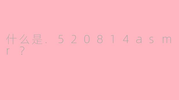 什么是.520814asmr？