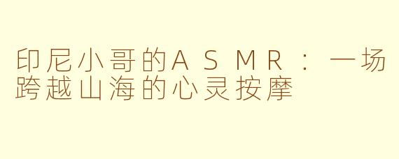 印尼小哥的ASMR:一场跨越山海的心灵按摩