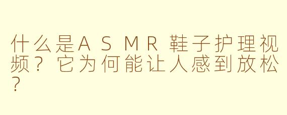 什么是ASMR鞋子护理视频？它为何能让人感到放松？