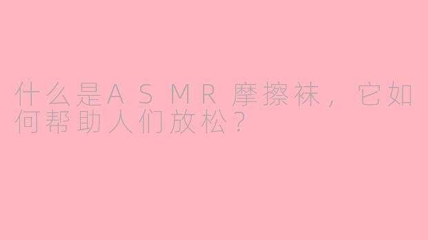什么是ASMR摩擦袜，它如何帮助人们放松？