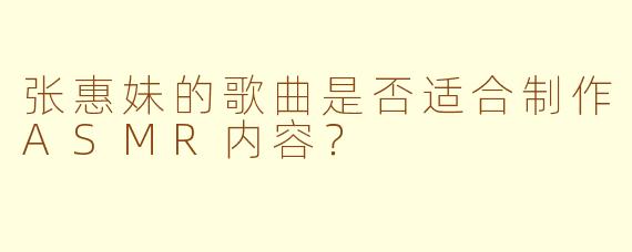 张惠妹的歌曲是否适合制作ASMR内容？