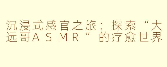 沉浸式感官之旅：探索“大远哥ASMR”的疗愈世界