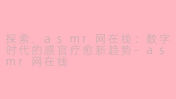 探索.asmr网在线:数字时代的感官疗愈新趋势-asmr网在线