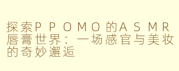 探索PPOMO的ASMR唇膏世界：一场感官与美妆的奇妙邂逅