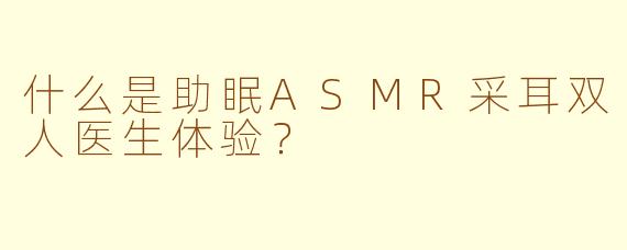 什么是助眠ASMR采耳双人医生体验？