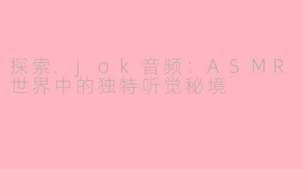 探索.jok音频：ASMR世界中的独特听觉秘境