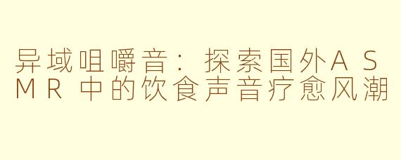 异域咀嚼音：探索国外ASMR中的饮食声音疗愈风潮
