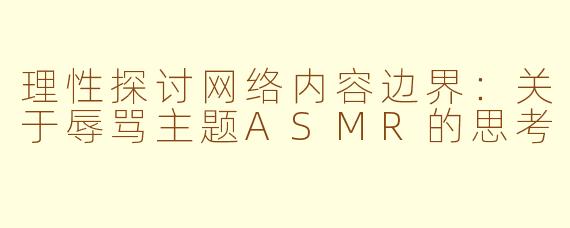 理性探讨网络内容边界：关于辱骂主题ASMR的思考