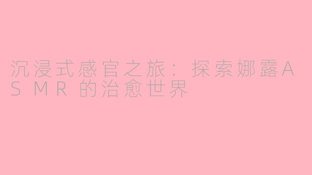 沉浸式感官之旅：探索娜露ASMR的治愈世界