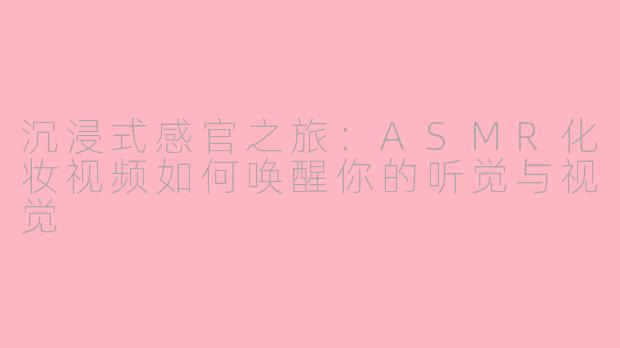 沉浸式感官之旅：ASMR化妆视频如何唤醒你的听觉与视觉