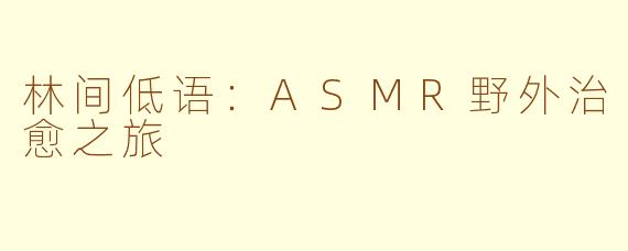 林间低语:ASMR野外治愈之旅