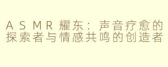 ASMR耀东：声音疗愈的探索者与情感共鸣的创造者