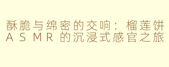 酥脆与绵密的交响：榴莲饼ASMR的沉浸式感官之旅