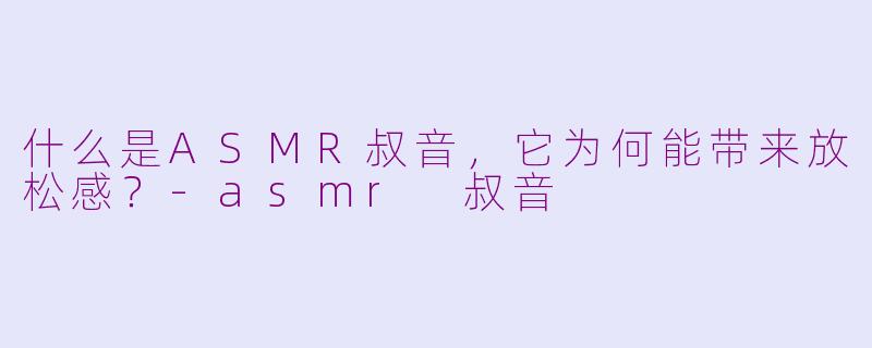什么是ASMR叔音，它为何能带来放松感？-asmr 叔音
