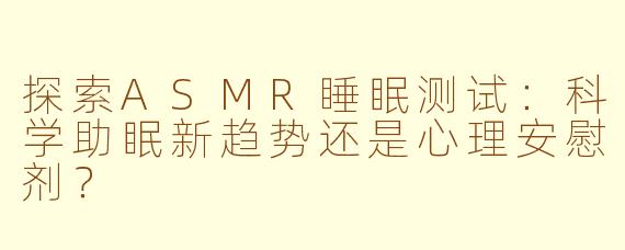 探索ASMR睡眠测试:科学助眠新趋势还是心理安慰剂?