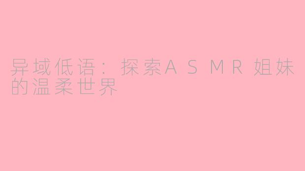 异域低语：探索ASMR姐妹的温柔世界