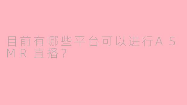 目前有哪些平台可以进行ASMR直播？