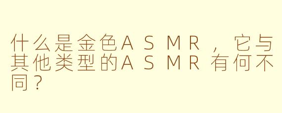 什么是金色ASMR，它与其他类型的ASMR有何不同？