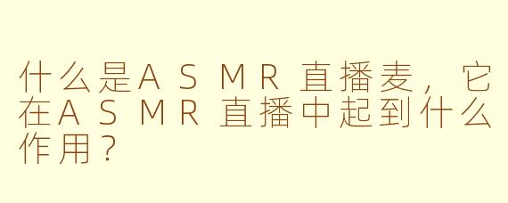 什么是ASMR直播麦，它在ASMR直播中起到什么作用？
