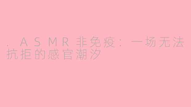 .ASMR非免疫:一场无法抗拒的感官潮汐
