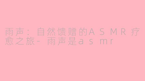 雨声:自然馈赠的ASMR疗愈之旅-雨声是asmr